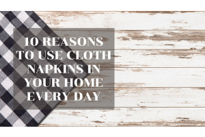 10 Reasons to Use Cloth Napkins in Your Home Every Day